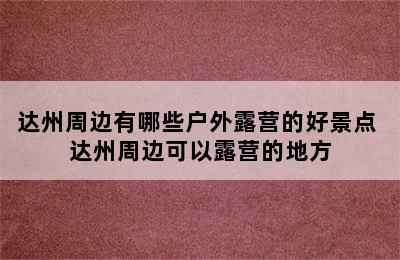 达州周边有哪些户外露营的好景点 达州周边可以露营的地方